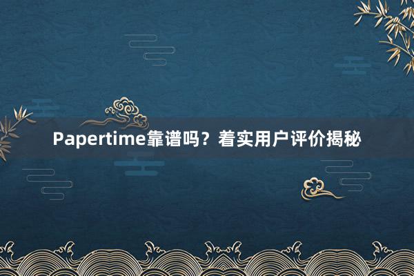 Papertime靠谱吗?着实用户评价揭秘