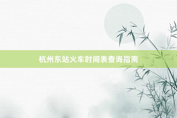 杭州东站火车时间表查询指南