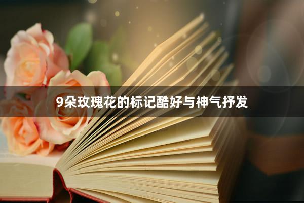 9朵玫瑰花的标记酷好与神气抒发
