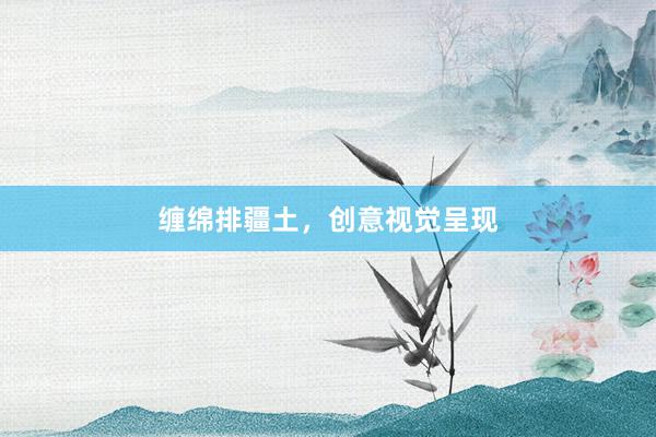 缠绵排疆土，创意视觉呈现