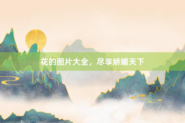 花的图片大全,尽享娇媚天下