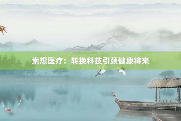 索想医疗：转换科技引颈健康将来