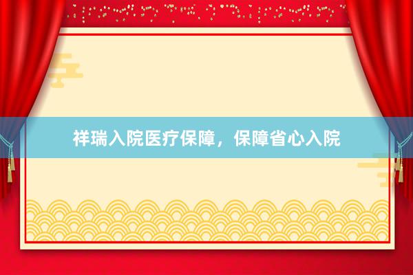 祥瑞入院医疗保障，保障省心入院