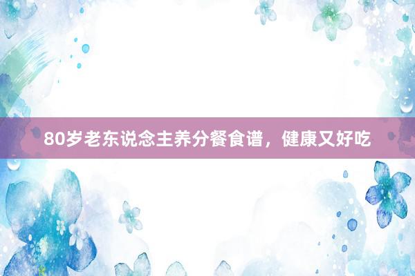 80岁老东说念主养分餐食谱，健康又好吃